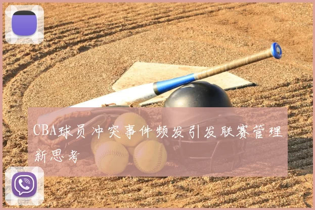 CBA球员冲突事件频发引发联赛管理新思考