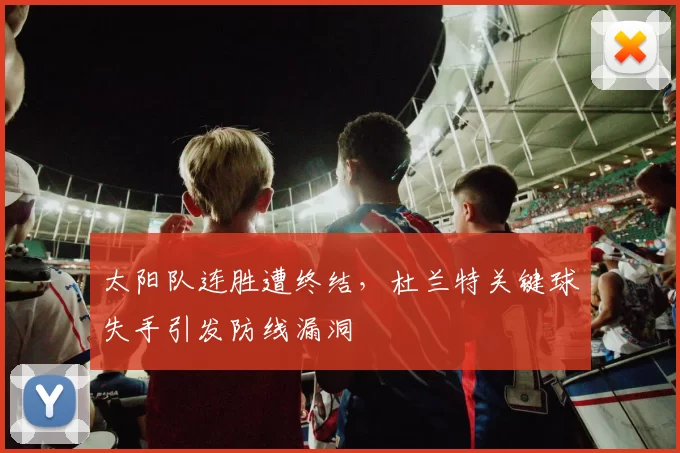 太阳队连胜遭终结，杜兰特关键球失手引发防线漏洞