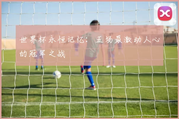 世界杯永恒记忆:五场最激动人心的冠军之战