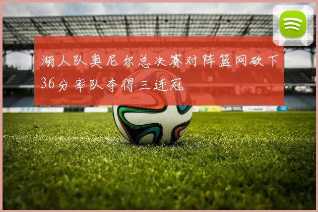 湖人队奥尼尔总决赛对阵篮网砍下36分率队夺得三连冠