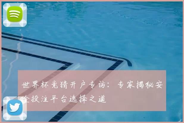 世界杯竞猜开户专访：专家揭秘安全投注平台选择之道