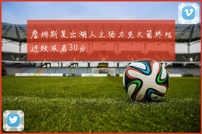 詹姆斯复出湖人主场力克火箭终结连败浓眉30分