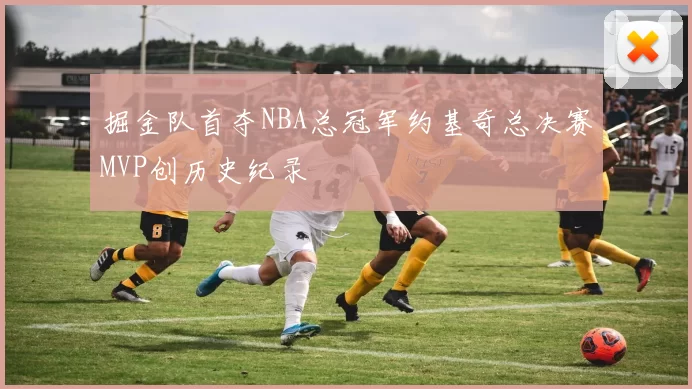 掘金队首夺NBA总冠军约基奇总决赛MVP创历史纪录