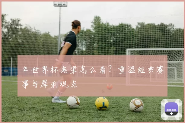 年世界杯老梁怎么看?重温经典赛事与犀利观点