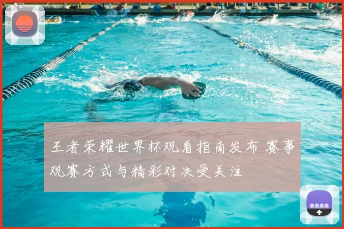 王者荣耀世界杯观看指南发布 赛事观赛方式与精彩对决受关注