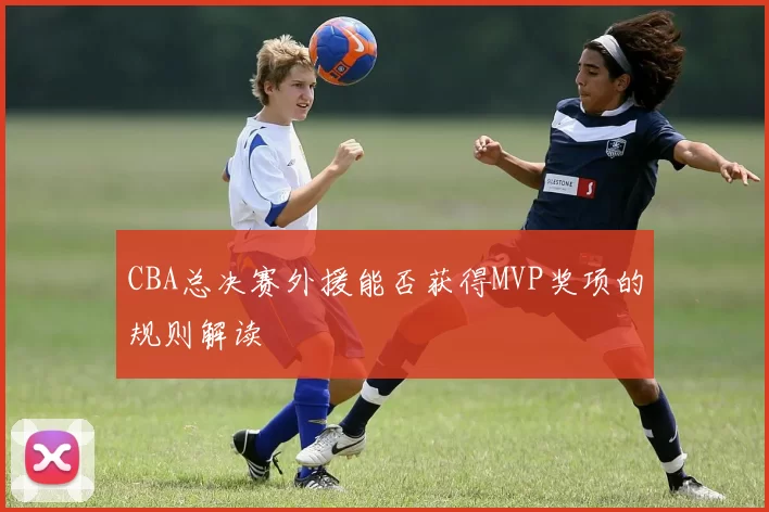 CBA总决赛外援能否获得MVP奖项的规则解读