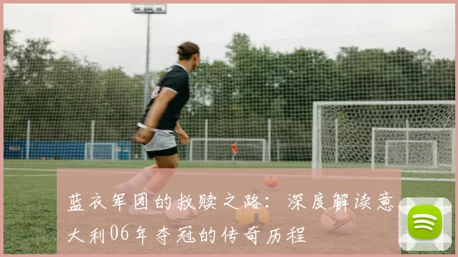 蓝衣军团的救赎之路:深度解读意大利06年夺冠的传奇历程