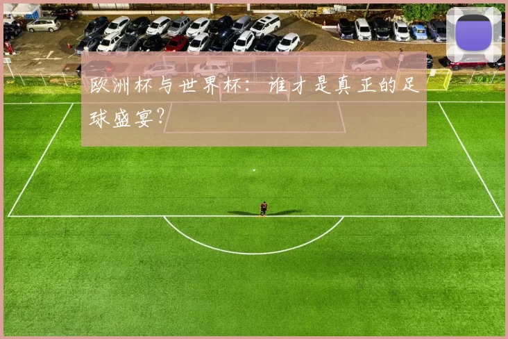 欧洲杯与世界杯:谁才是真正的足球盛宴?