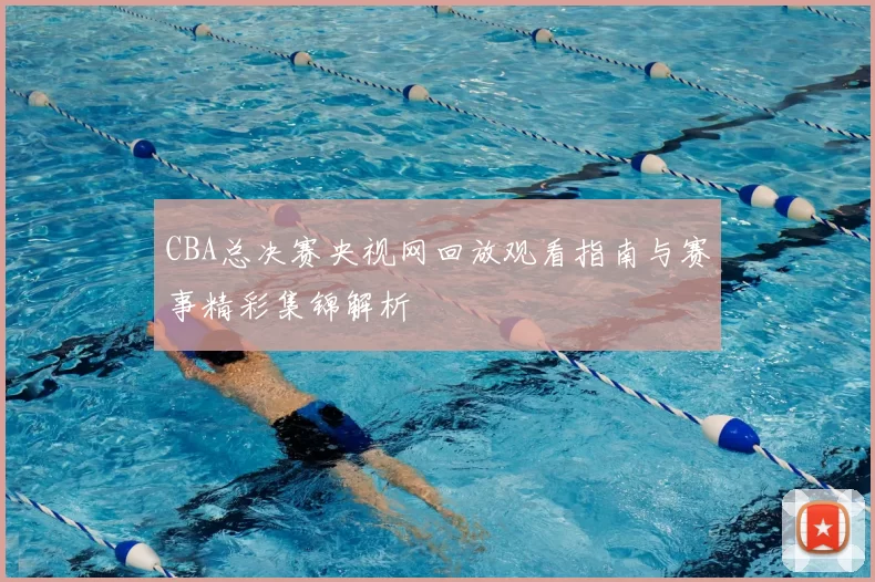 CBA总决赛央视网回放观看指南与赛事精彩集锦解析