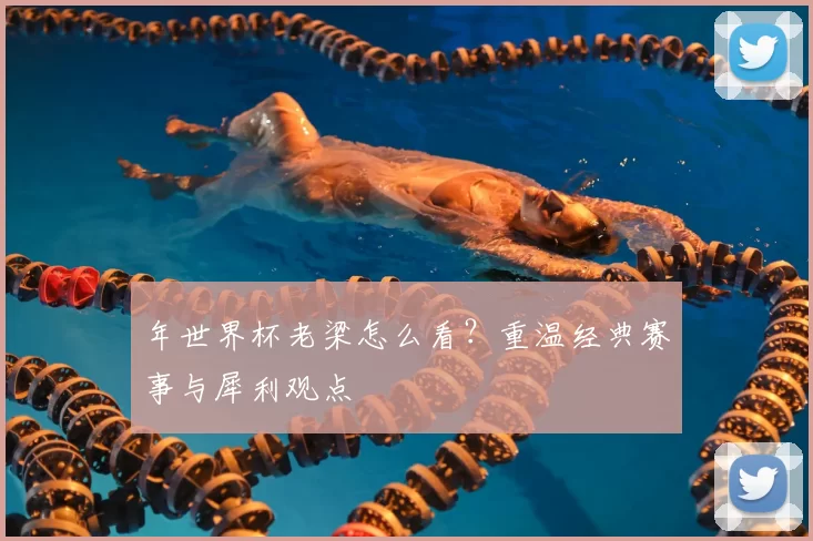 年世界杯老梁怎么看?重温经典赛事与犀利观点