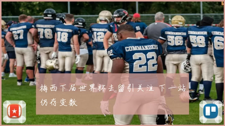 梅西下届世界杯去留引关注 下一站仍存变数