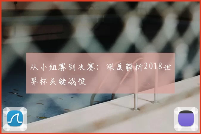 从小组赛到决赛：深度解析2018世界杯关键战役