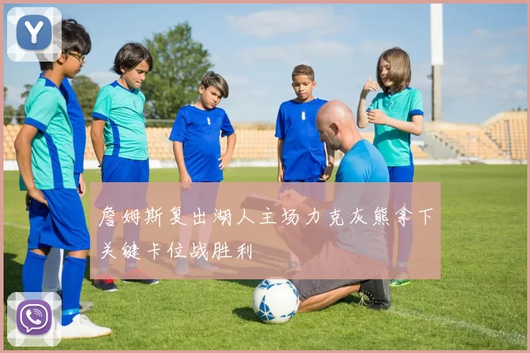 詹姆斯复出湖人主场力克灰熊拿下关键卡位战胜利