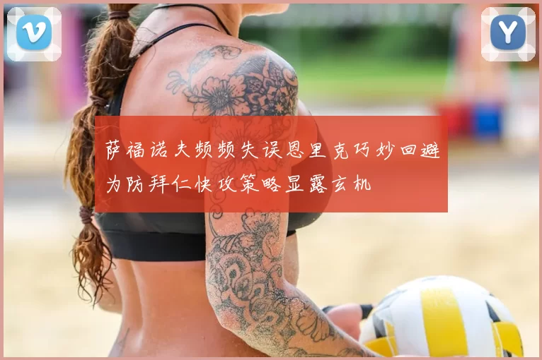 萨福诺夫频频失误恩里克巧妙回避为防拜仁快攻策略显露玄机