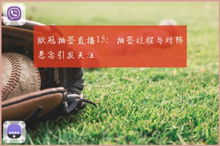 欧冠抽签直播15:抽签过程与对阵悬念引发关注