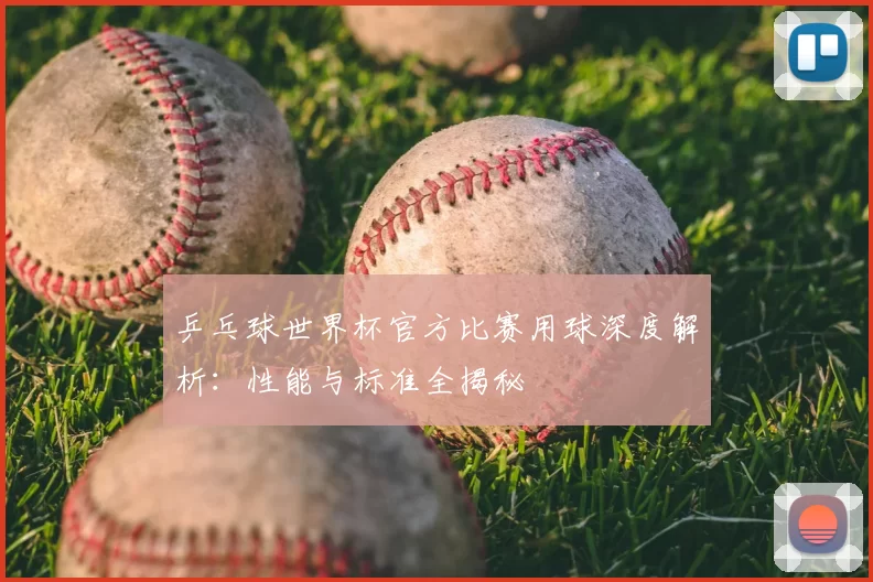 乒乓球世界杯官方比赛用球深度解析:性能与标准全揭秘