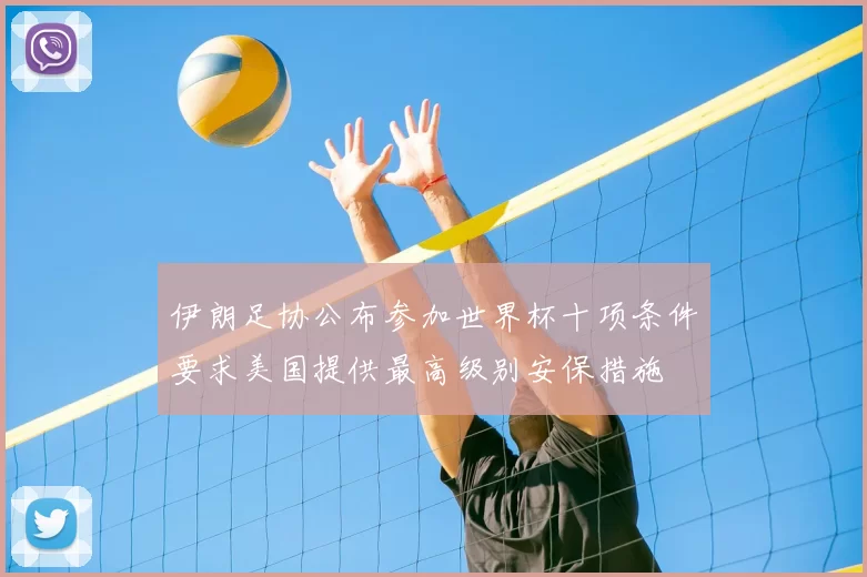 伊朗足协公布参加世界杯十项条件要求美国提供最高级别安保措施