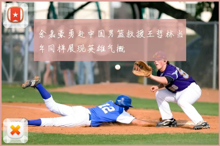 余嘉豪勇赴中国男篮救援王哲林当年同样展现英雄气概