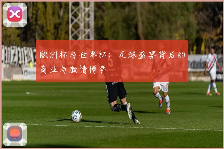 欧洲杯与世界杯:足球盛宴背后的商业与激情博弈