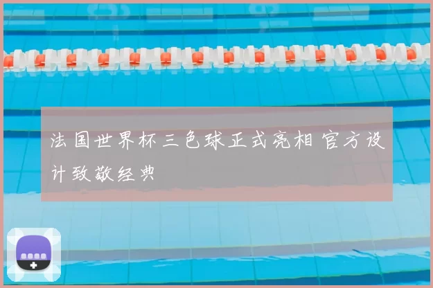 法国世界杯三色球正式亮相 官方设计致敬经典