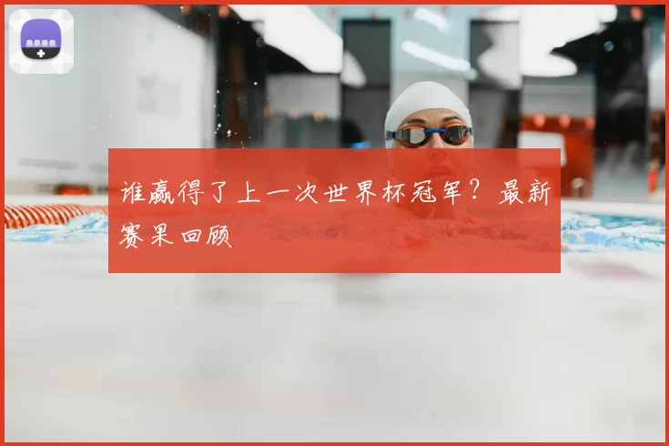 谁赢得了上一次世界杯冠军？最新赛果回顾