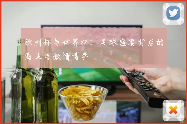 欧洲杯与世界杯:足球盛宴背后的商业与激情博弈