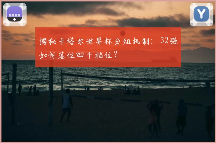 揭秘卡塔尔世界杯分组机制：32强如何落位四个档位？