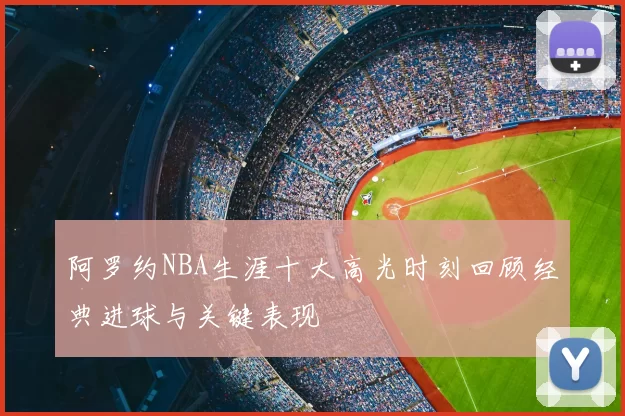 阿罗约NBA生涯十大高光时刻回顾经典进球与关键表现