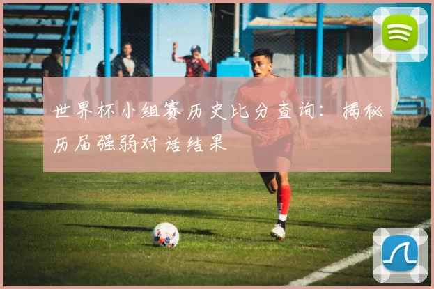 世界杯小组赛历史比分查询:揭秘历届强弱对话结果