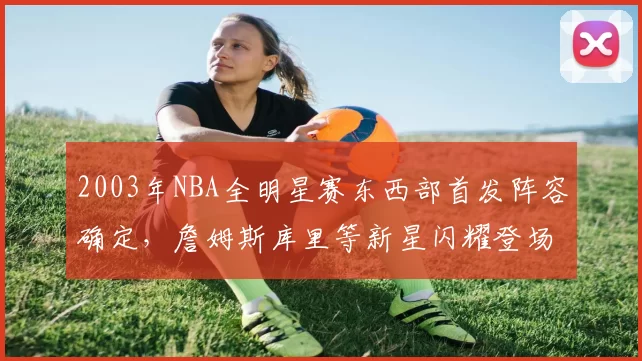 2003年NBA全明星赛东西部首发阵容确定,詹姆斯库里等新星闪耀登场