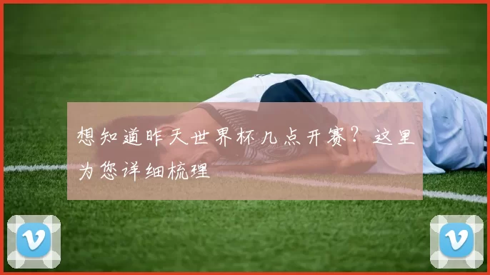 想知道昨天世界杯几点开赛?这里为您详细梳理