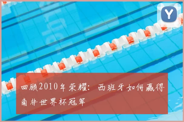 回顾2010年荣耀：西班牙如何赢得南非世界杯冠军