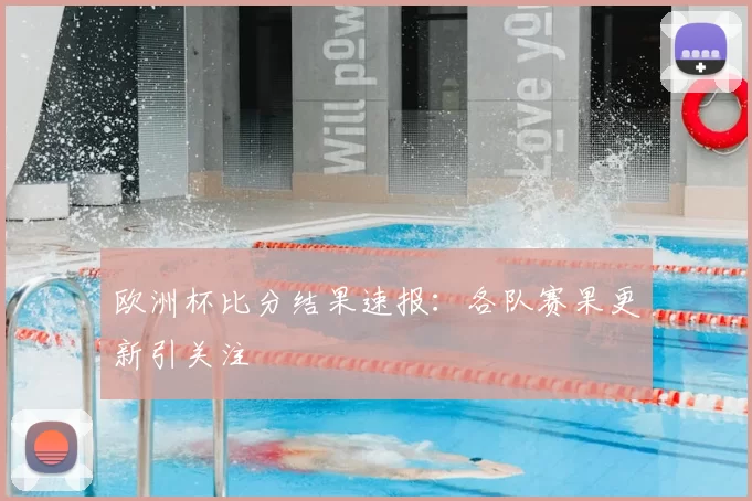 欧洲杯比分结果速报:各队赛果更新引关注