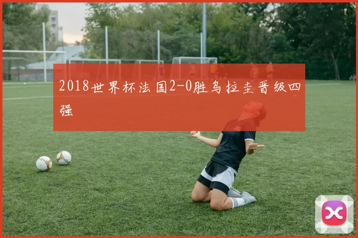 2018世界杯法国2-0胜乌拉圭晋级四强